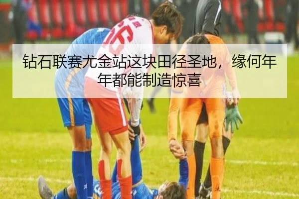 钻石联赛尤金站这块田径圣地，缘何年年都能制造惊喜